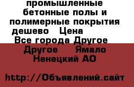 промышленные бетонные полы и полимерные покрытия дешево › Цена ­ 1 008 - Все города Другое » Другое   . Ямало-Ненецкий АО